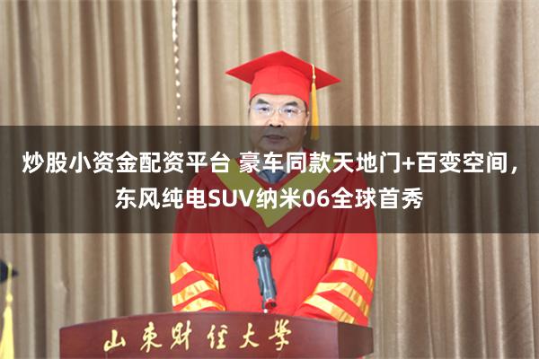炒股小资金配资平台 豪车同款天地门+百变空间，东风纯电SUV纳米06全球首秀