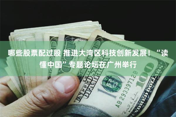 哪些股票配过股 推进大湾区科技创新发展！“读懂中国”专题论坛在广州举行