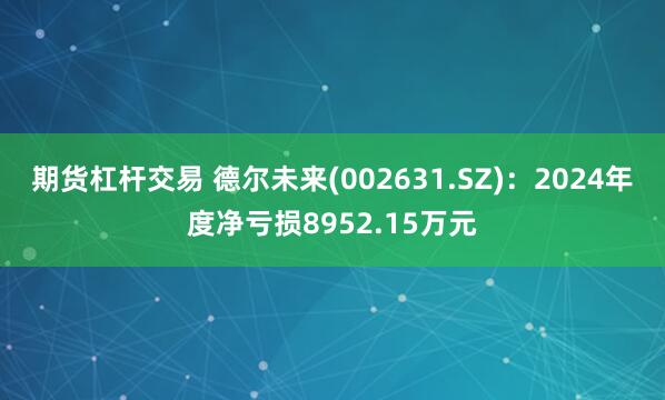 期货杠杆交易 德尔未来(002631.SZ)：2024年度净亏损8952.15万元