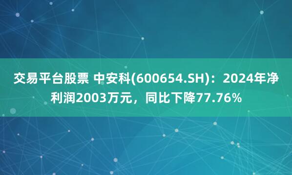 交易平台股票 中安科(600654.SH)：2024年净利润2003万元，同比下降77.76%
