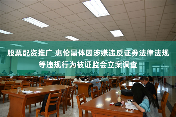 股票配资推广 惠伦晶体因涉嫌违反证券法律法规等违规行为被证监会立案调查