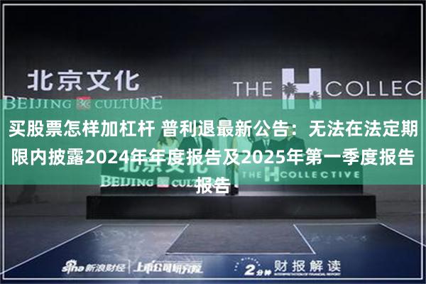买股票怎样加杠杆 普利退最新公告：无法在法定期限内披露2024年年度报告及2025年第一季度报告