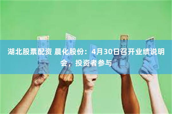 湖北股票配资 晨化股份：4月30日召开业绩说明会，投资者参与