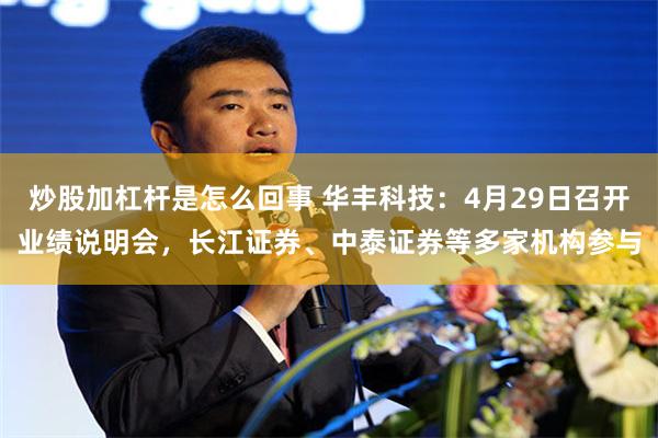 炒股加杠杆是怎么回事 华丰科技：4月29日召开业绩说明会，长江证券、中泰证券等多家机构参与