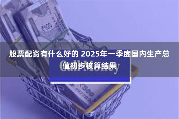 股票配资有什么好的 2025年一季度国内生产总值初步核算结果