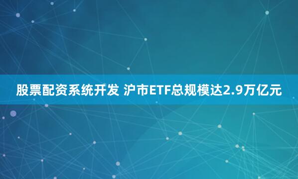 股票配资系统开发 沪市ETF总规模达2.9万亿元