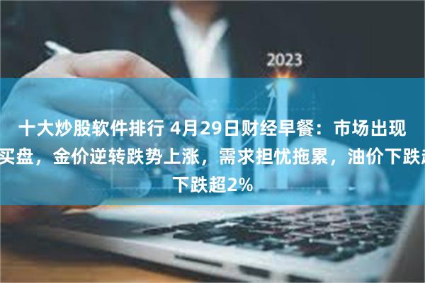十大炒股软件排行 4月29日财经早餐：市场出现低吸买盘，金价逆转跌势上涨，需求担忧拖累，油价下跌超2%