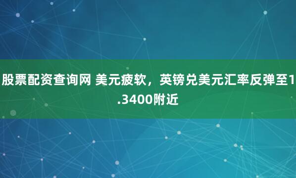 股票配资查询网 美元疲软，英镑兑美元汇率反弹至1.3400附近