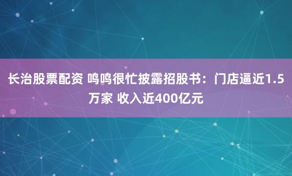 长治股票配资 鸣鸣很忙披露招股书：门店逼近1.5万家 收入近400亿元