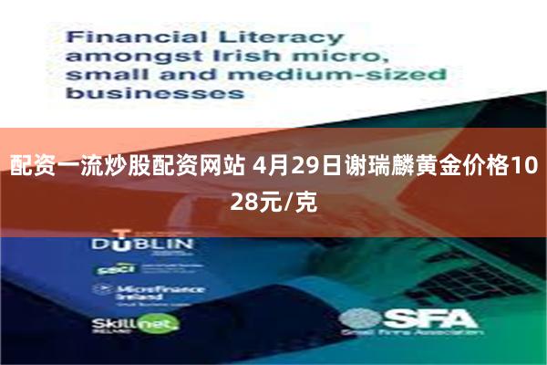 配资一流炒股配资网站 4月29日谢瑞麟黄金价格1028元/克