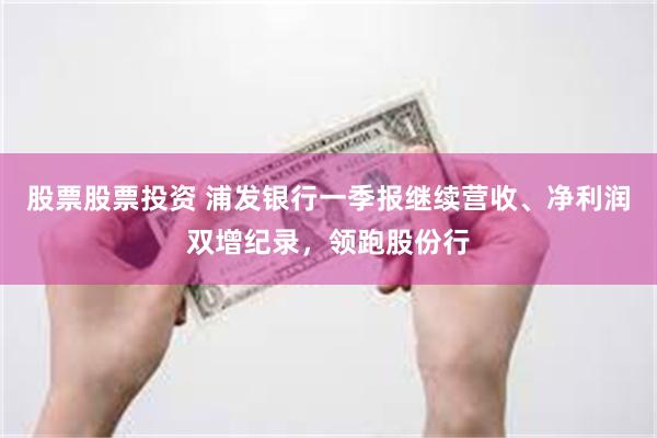 股票股票投资 浦发银行一季报继续营收、净利润双增纪录，领跑股份行