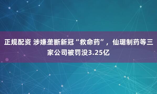 正规配资 涉嫌垄断新冠“救命药”，仙琚制药等三家公司被罚没3.25亿