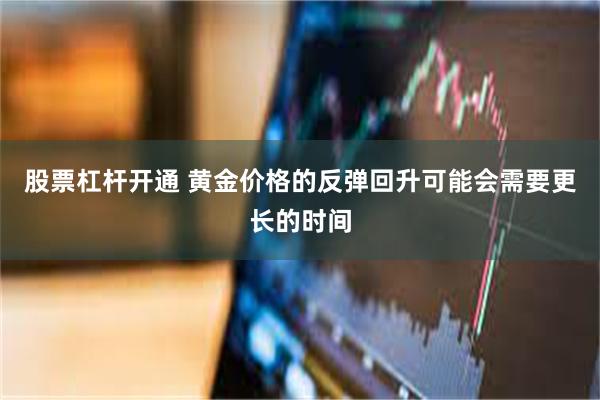 股票杠杆开通 黄金价格的反弹回升可能会需要更长的时间