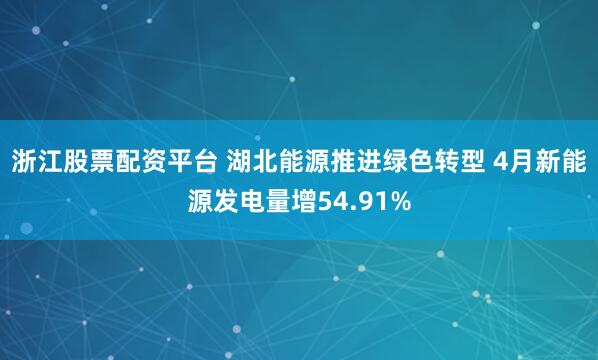 浙江股票配资平台 湖北能源推进绿色转型 4月新能源发电量增54.91%