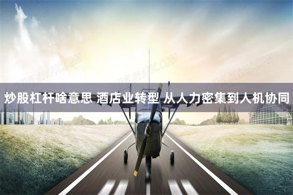 炒股杠杆啥意思 酒店业转型 从人力密集到人机协同