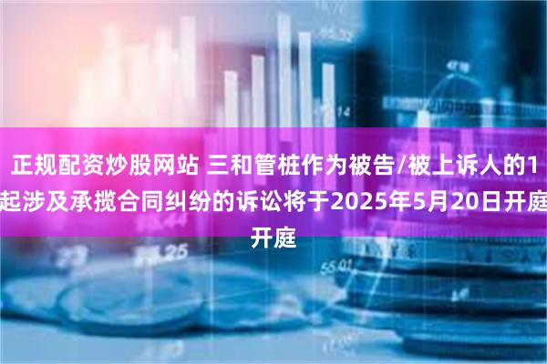正规配资炒股网站 三和管桩作为被告/被上诉人的1起涉及承揽合同纠纷的诉讼将于2025年5月20日开庭