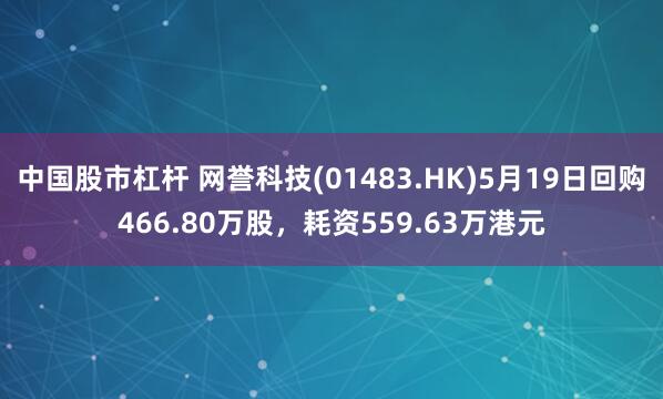 中国股市杠杆 网誉科技(01483.HK)5月19日回购466.80万股，耗资559.63万港元