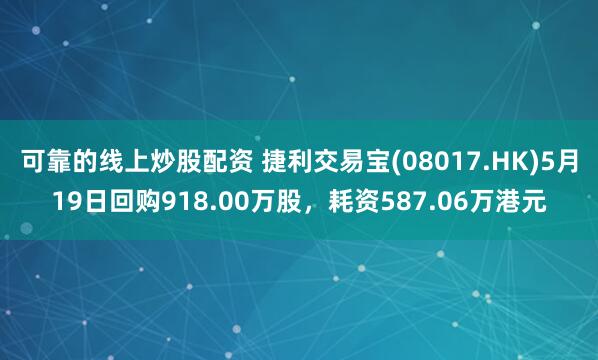 可靠的线上炒股配资 捷利交易宝(08017.HK)5月19日回购918.00万股，耗资587.06万港元