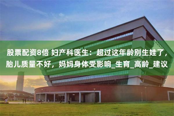 股票配资8倍 妇产科医生：超过这年龄别生娃了，胎儿质量不好，妈妈身体受影响_生育_高龄_建议