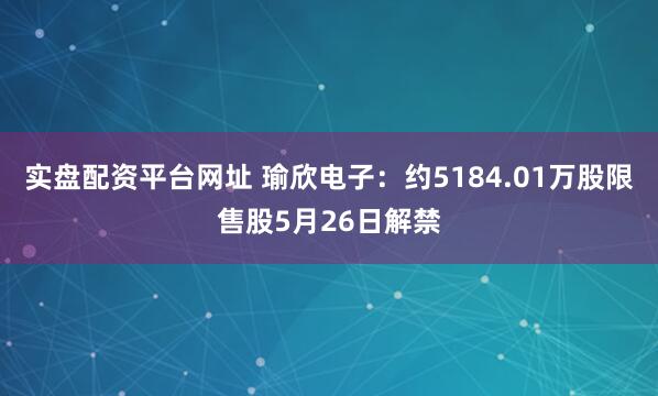 实盘配资平台网址 瑜欣电子：约5184.01万股限售股5月26日解禁