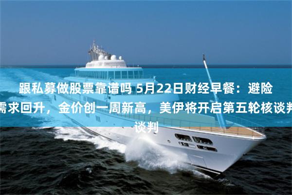 跟私募做股票靠谱吗 5月22日财经早餐：避险需求回升，金价创一周新高，美伊将开启第五轮核谈判