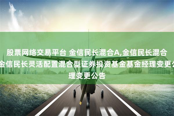 股票网络交易平台 金信民长混合A,金信民长混合C: 金信民长灵活配置混合型证券投资基金基金经理变更公告