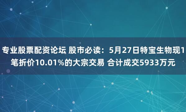 专业股票配资论坛 股市必读：5月27日特宝生物现1笔折价10.01%的大宗交易 合计成交5933万元