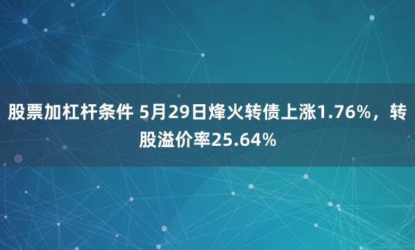 股票加杠杆条件 5月29日烽火转债上涨1.76%，转股溢价率25.64%