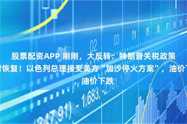 股票配资APP 刚刚，大反转：特朗普关税政策暂时恢复！以色列总理接受美方“加沙停火方案”，油价下跌