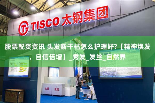 股票配资资讯 头发断干枯怎么护理好?【精神焕发，自信倍增】_秀发_发丝_自然界
