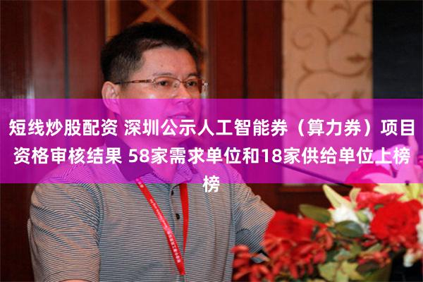 短线炒股配资 深圳公示人工智能券（算力券）项目资格审核结果 58家需求单位和18家供给单位上榜