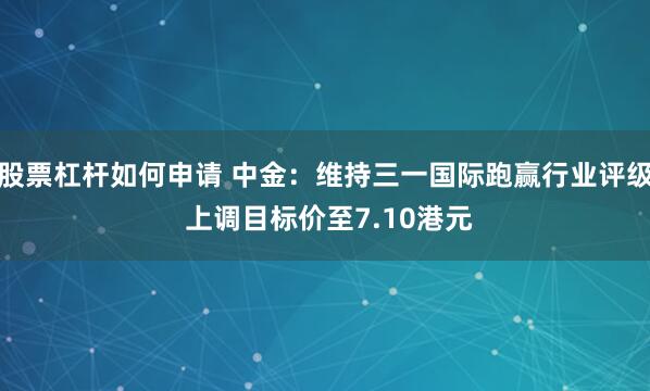 股票杠杆如何申请 中金：维持三一国际跑赢行业评级 上调目标价至7.10港元