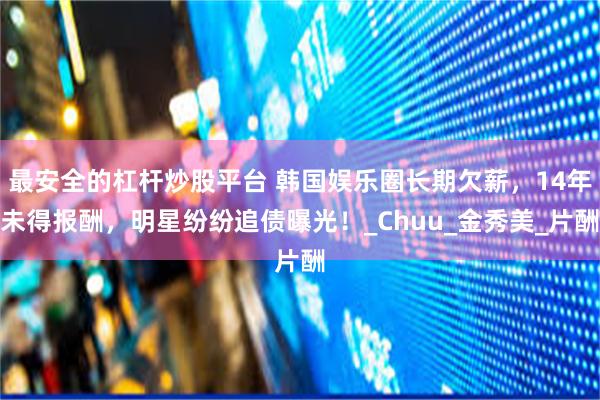 最安全的杠杆炒股平台 韩国娱乐圈长期欠薪，14年未得报酬，明星纷纷追债曝光！_Chuu_金秀美_片酬