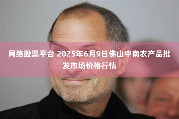 网络股票平台 2025年6月9日佛山中南农产品批发市场价格行情