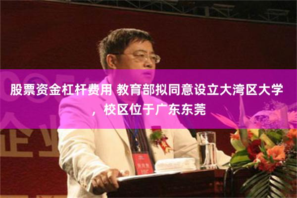 股票资金杠杆费用 教育部拟同意设立大湾区大学 ，校区位于广东东莞