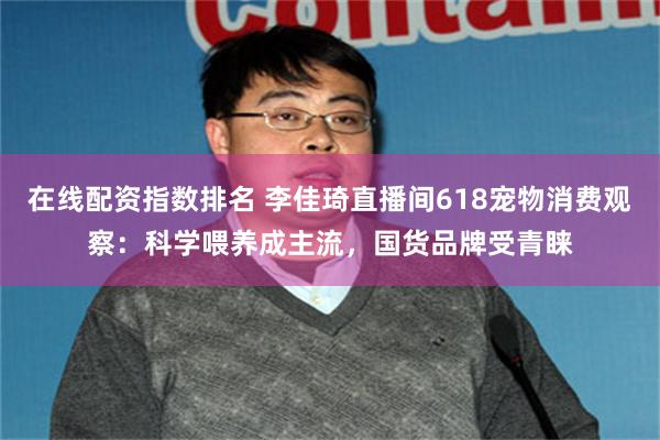 在线配资指数排名 李佳琦直播间618宠物消费观察：科学喂养成主流，国货品牌受青睐
