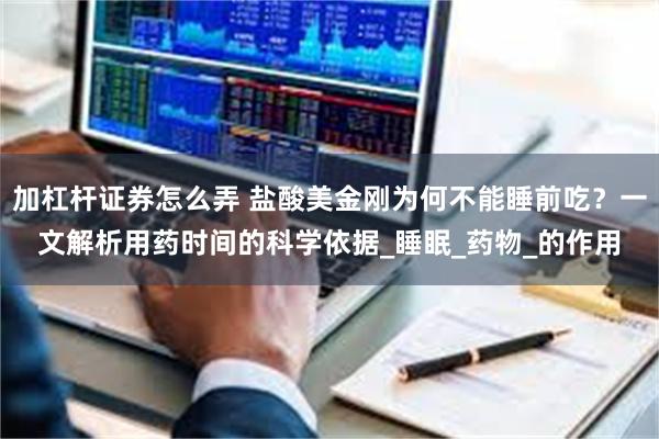 加杠杆证券怎么弄 盐酸美金刚为何不能睡前吃？一文解析用药时间的科学依据_睡眠_药物_的作用