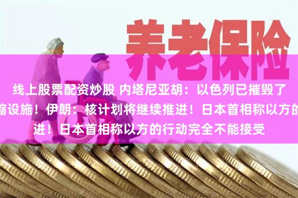 线上股票配资炒股 内塔尼亚胡：以色列已摧毁了伊朗纳坦兹的铀浓缩设施！伊朗：核计划将继续推进！日本首相称以方的行动完全不能接受