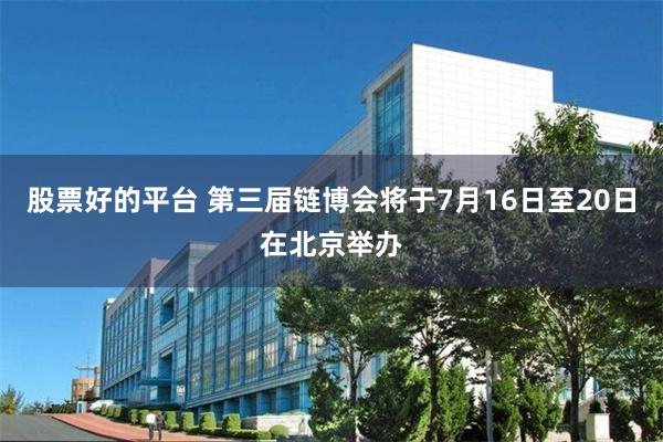 股票好的平台 第三届链博会将于7月16日至20日在北京举办
