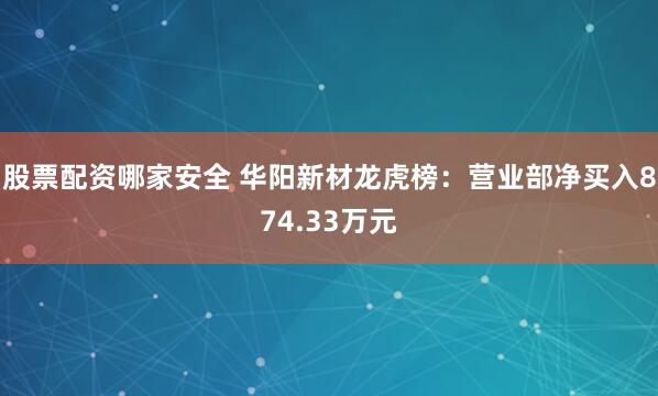 股票配资哪家安全 华阳新材龙虎榜：营业部净买入874.33万元