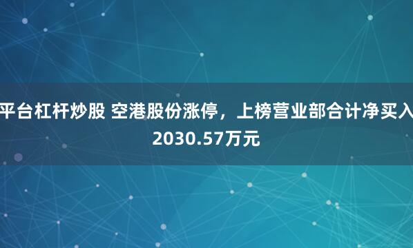 平台杠杆炒股 空港股份涨停，上榜营业部合计净买入2030.57万元