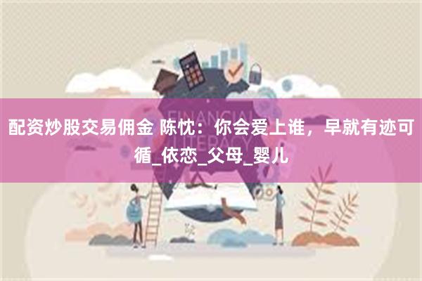 配资炒股交易佣金 陈忱：你会爱上谁，早就有迹可循_依恋_父母_婴儿