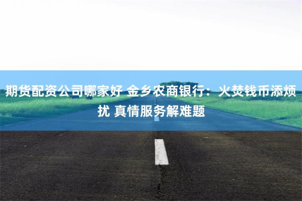 期货配资公司哪家好 金乡农商银行：火焚钱币添烦扰 真情服务解难题