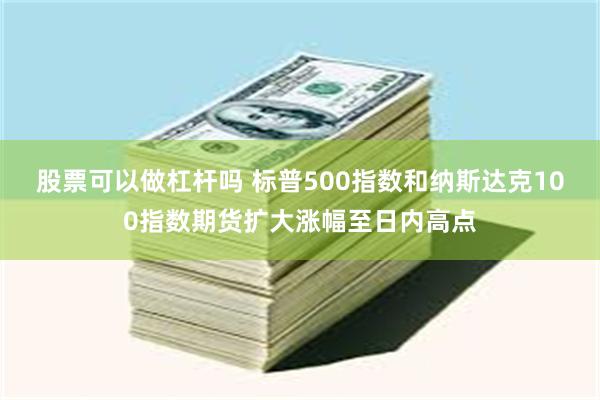 股票可以做杠杆吗 标普500指数和纳斯达克100指数期货扩大涨幅至日内高点