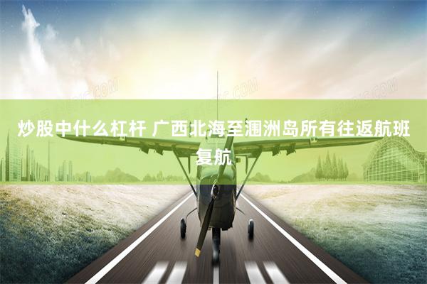 炒股中什么杠杆 广西北海至涠洲岛所有往返航班复航