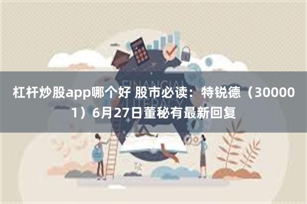杠杆炒股app哪个好 股市必读：特锐德（300001）6月27日董秘有最新回复