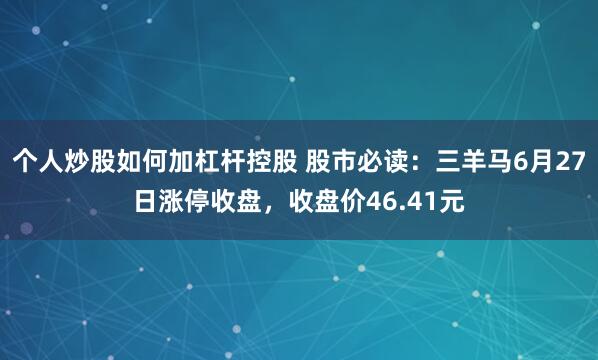 个人炒股如何加杠杆控股 股市必读：三羊马6月27日涨停收盘，收盘价46.41元