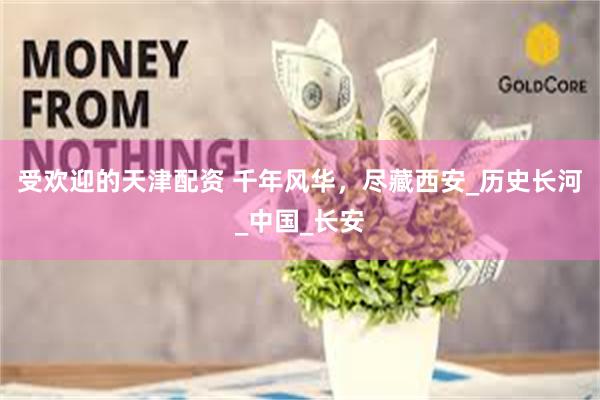 受欢迎的天津配资 千年风华，尽藏西安_历史长河_中国_长安