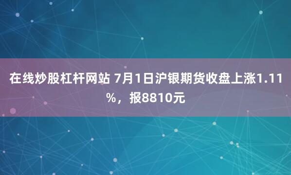 在线炒股杠杆网站 7月1日沪银期货收盘上涨1.11%，报8810元