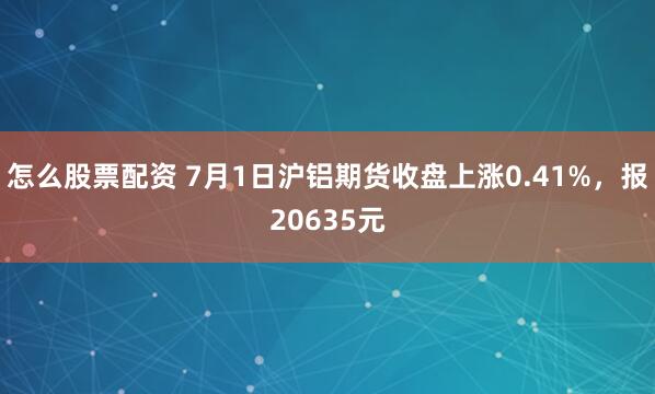 怎么股票配资 7月1日沪铝期货收盘上涨0.41%，报20635元